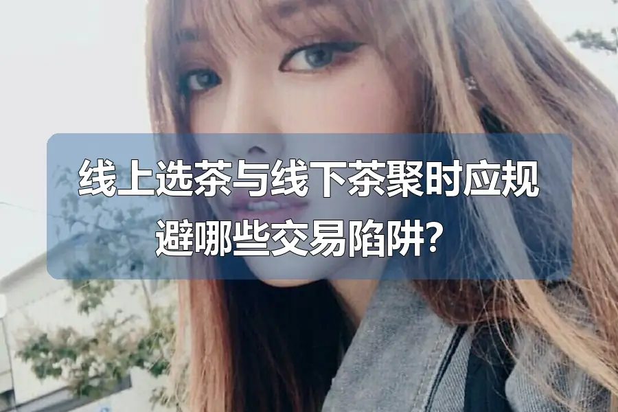 线上选茶与线下茶聚时应规避哪些交易陷阱？